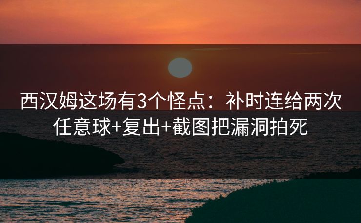 西汉姆这场有3个怪点：补时连给两次任意球+复出+截图把漏洞拍死-第1张图片-开云体育官方网站登录 - 用户专属入口