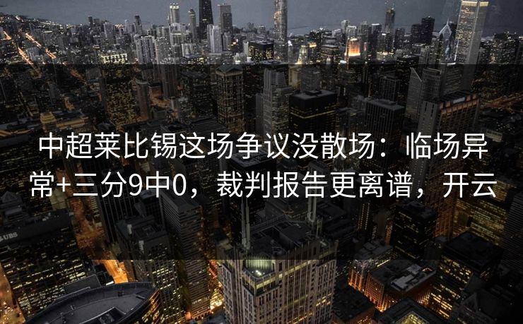 中超莱比锡这场争议没散场:临场异常+三分9中0,裁判报告更离谱,开云-第1张图片-开云体育官方网站登录 - 用户专属入口 中超莱比锡这场争议没散场:临场异常+三分9中0,裁判报告更离谱,开云-第1张图片-开云体育官方网站登录 - 用户专属入口