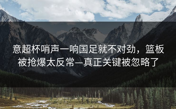 意超杯哨声一响国足就不对劲，篮板被抢爆太反常—真正关键被忽略了-第1张图片-开云体育官方网站登录 - 用户专属入口