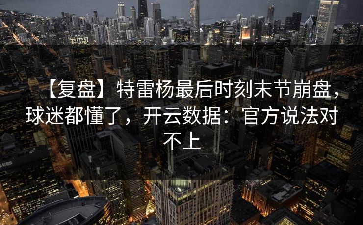 【复盘】特雷杨最后时刻末节崩盘，球迷都懂了，开云数据：官方说法对不上-第1张图片-开云体育官方网站登录 - 用户专属入口