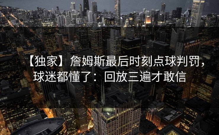 【独家】詹姆斯最后时刻点球判罚,球迷都懂了:回放三遍才敢信-第1张图片-开云体育官方网站登录 - 用户专属入口 【独家】詹姆斯最后时刻点球判罚,球迷都懂了:回放三遍才敢信-第1张图片-开云体育官方网站登录 - 用户专属入口